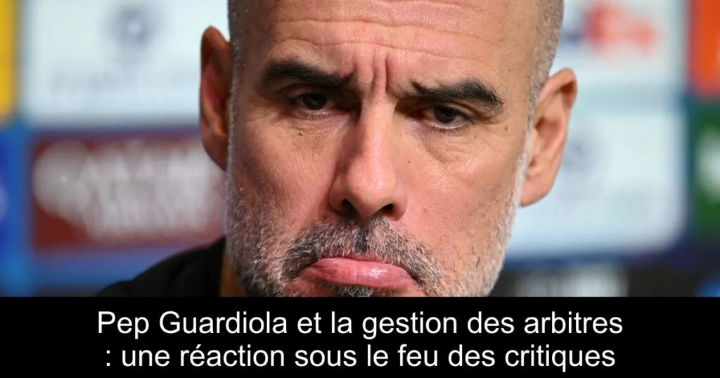 Pep Guardiola et la gestion des arbitres : une réaction sous le feu des critiques