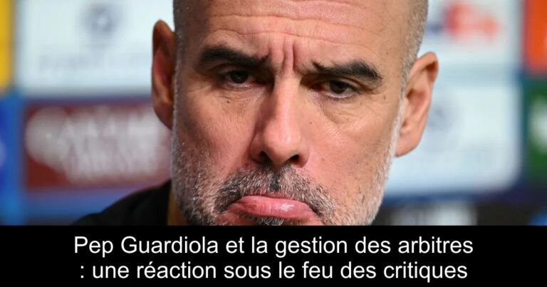 Pep Guardiola et la gestion des arbitres : une réaction sous le feu des critiques