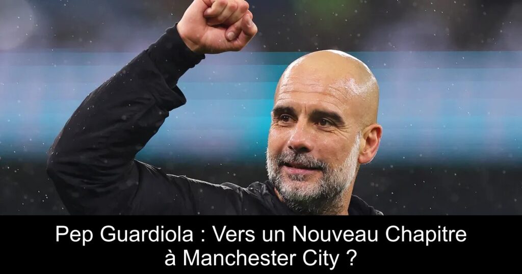 Pep Guardiola : Vers un Nouveau Chapitre à Manchester City ?