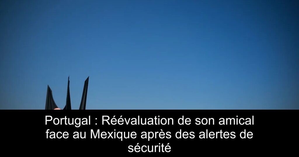 Portugal : Réévaluation de son amical face au Mexique après des alertes de sécurité