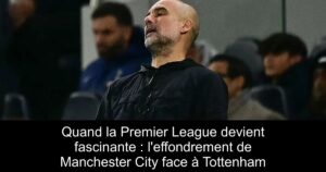 Quand la Premier League devient fascinante : l&rsquo;effondrement de Manchester City face à Tottenham