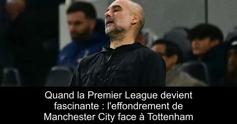 Quand la Premier League devient fascinante : l'effondrement de Manchester City face à Tottenham