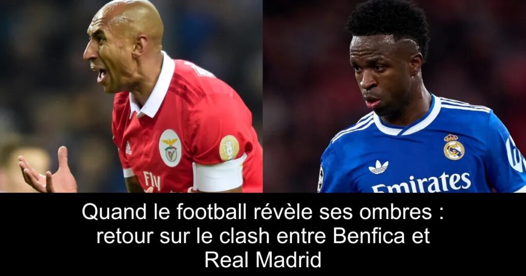 Quand le football révèle ses ombres : retour sur le clash entre Benfica et Real Madrid