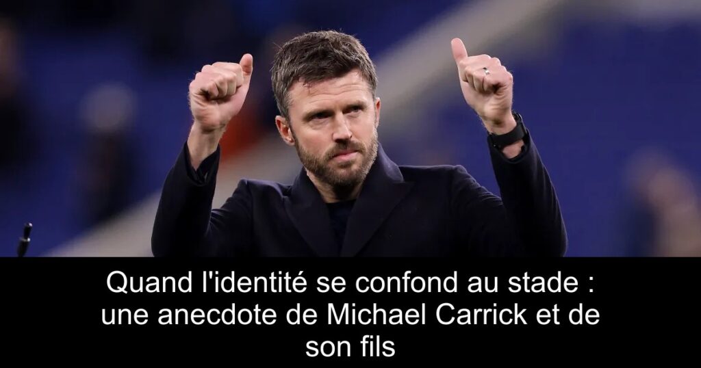 Quand l&rsquo;identité se confond au stade : une anecdote de Michael Carrick et de son fils