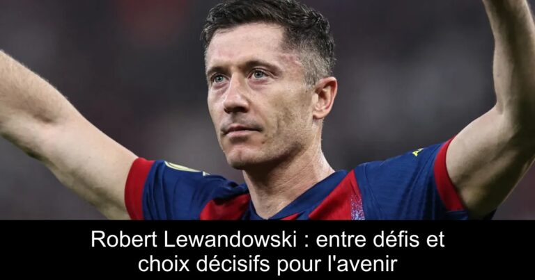 Robert Lewandowski : entre défis et choix décisifs pour l'avenir