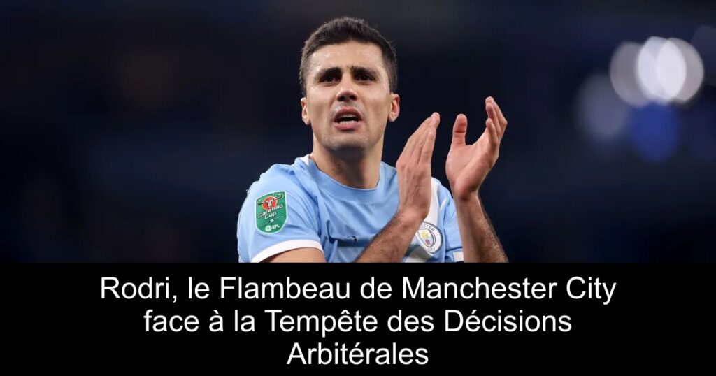 Rodri, le Flambeau de Manchester City face à la Tempête des Décisions Arbitérales