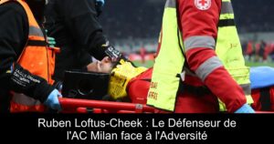 Ruben Loftus-Cheek : Le Défenseur de l&rsquo;AC Milan face à l&rsquo;Adversité