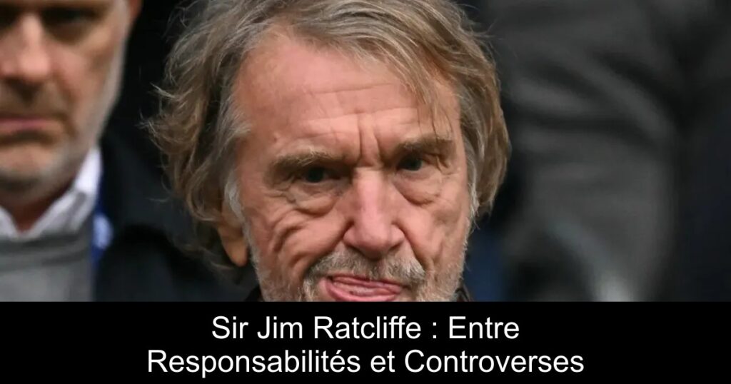 Sir Jim Ratcliffe : Entre Responsabilités et Controverses
