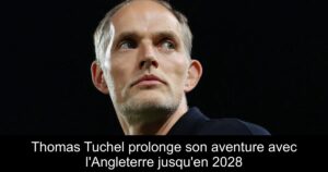 Thomas Tuchel prolonge son aventure avec l&rsquo;Angleterre jusqu&rsquo;en 2028