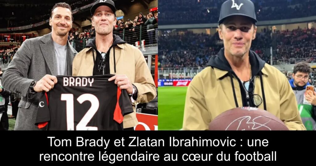 Tom Brady et Zlatan Ibrahimovic : une rencontre légendaire au cœur du football
