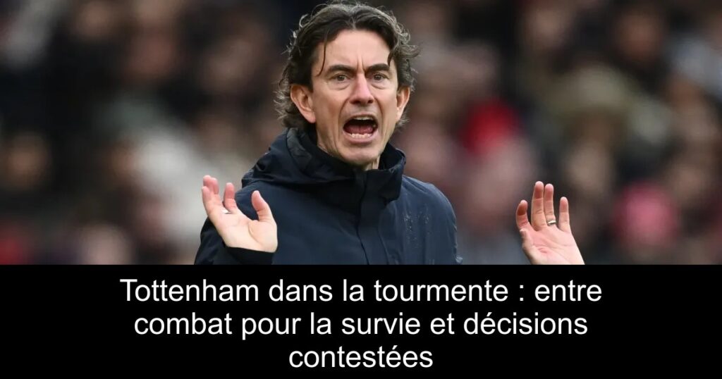 Tottenham dans la tourmente : entre combat pour la survie et décisions contestées