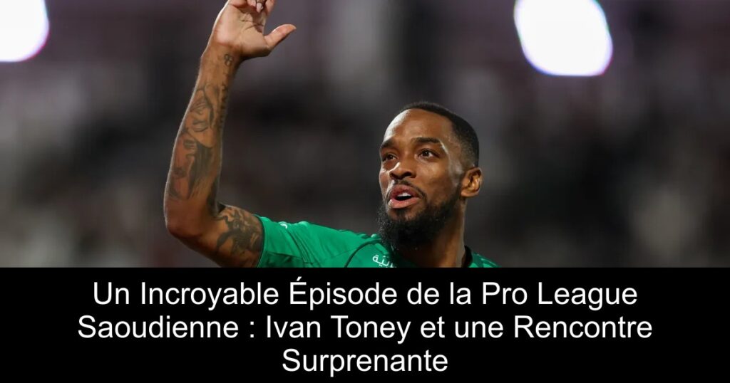 Un Incroyable Épisode de la Pro League Saoudienne : Ivan Toney et une Rencontre Surprenante