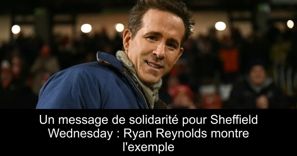 Un message de solidarité pour Sheffield Wednesday : Ryan Reynolds montre l&rsquo;exemple