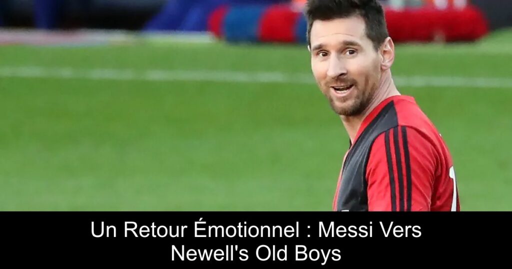 Un Retour Émotionnel : Messi Vers Newell&rsquo;s Old Boys