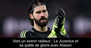 Vers un avenir radieux : La Juventus et sa quête de gloire avec Alisson
