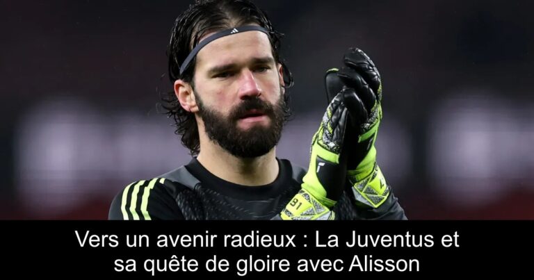 Vers un avenir radieux : La Juventus et sa quête de gloire avec Alisson