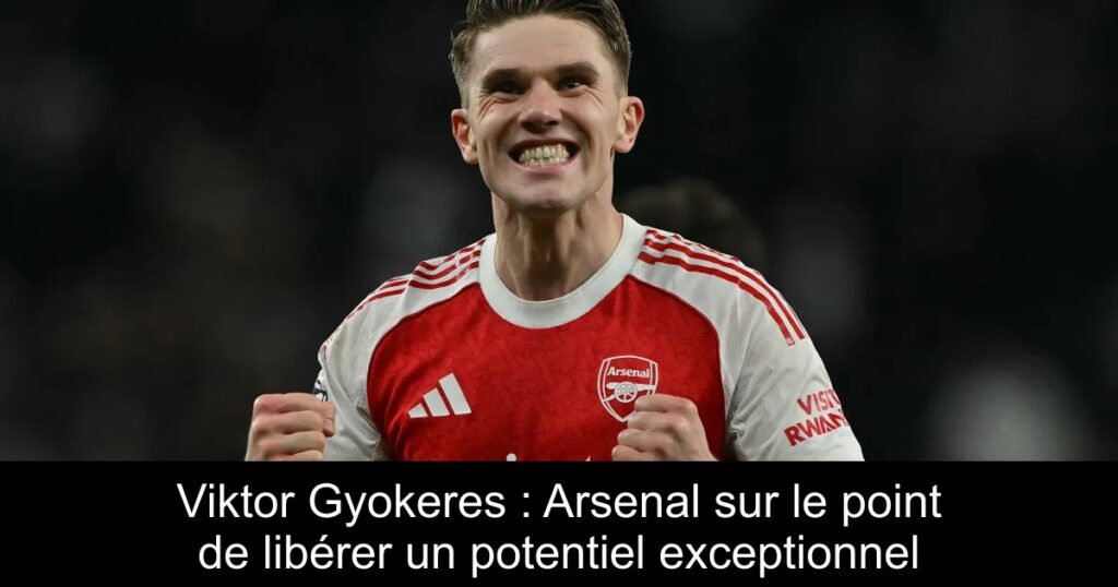Viktor Gyokeres : Arsenal sur le point de libérer un potentiel exceptionnel