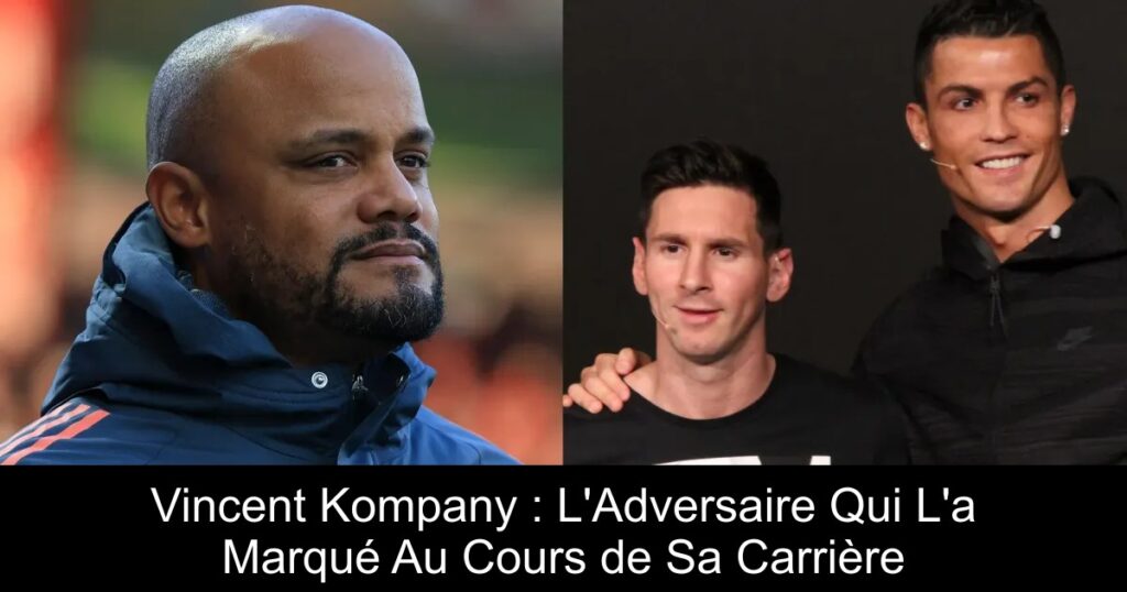 Vincent Kompany : L&rsquo;Adversaire Qui L&rsquo;a Marqué Au Cours de Sa Carrière