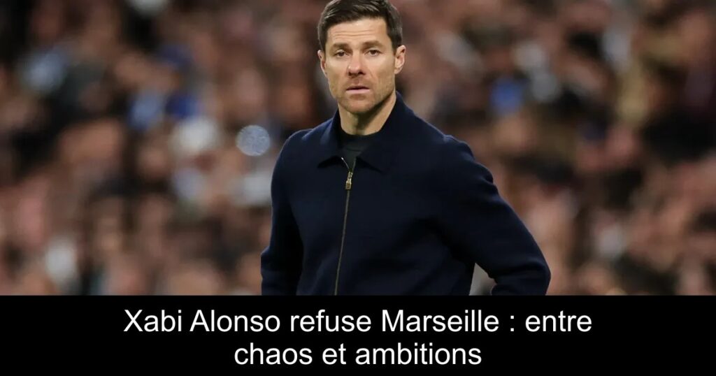Xabi Alonso refuse Marseille : entre chaos et ambitions