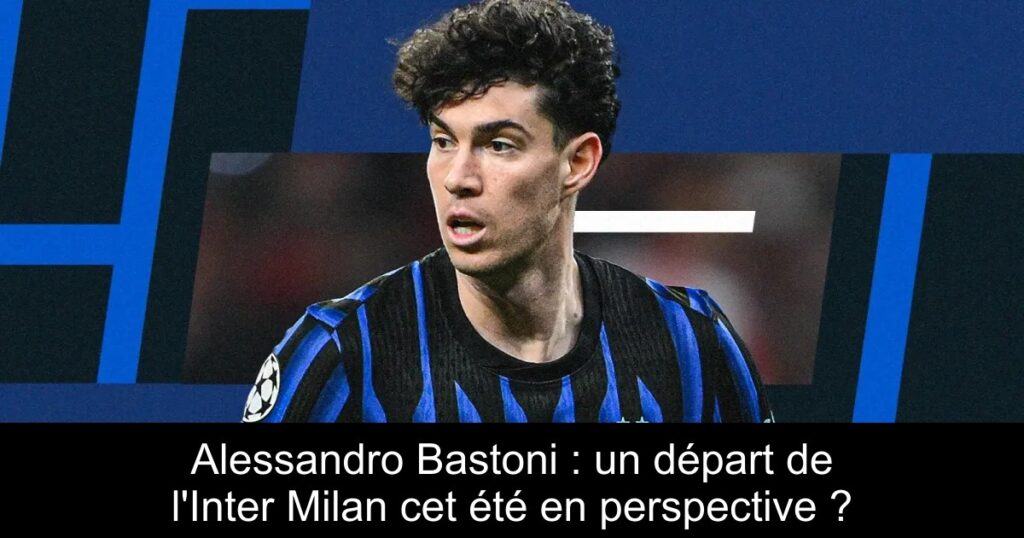 Alessandro Bastoni : un départ de l&rsquo;Inter Milan cet été en perspective ?
