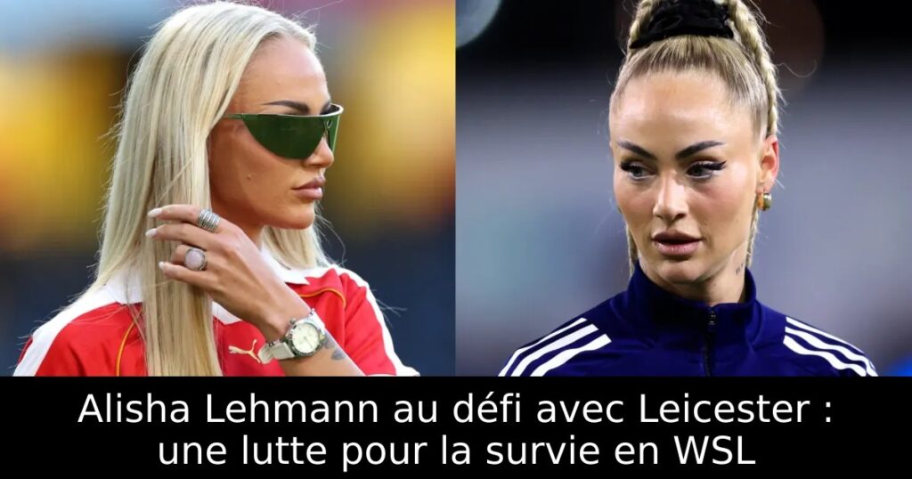 Alisha Lehmann au défi avec Leicester : une lutte pour la survie en WSL