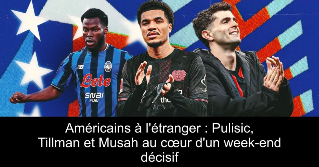 Américains à l&rsquo;étranger : Pulisic, Tillman et Musah au cœur d&rsquo;un week-end décisif
