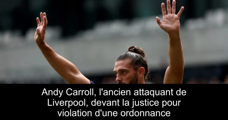 Andy Carroll, l'ancien attaquant de Liverpool, devant la justice pour violation d'une ordonnance