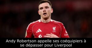 Andy Robertson appelle ses coéquipiers à se dépasser pour Liverpool