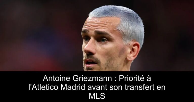 Antoine Griezmann : Priorité à l'Atletico Madrid avant son transfert en MLS