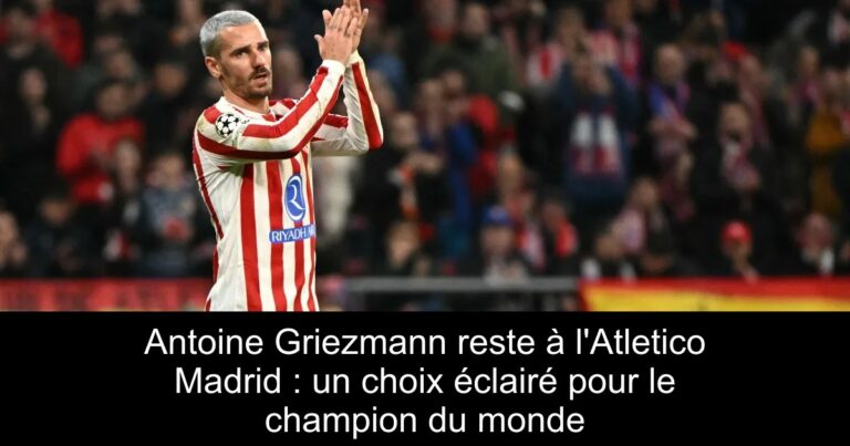 Antoine Griezmann reste à l'Atletico Madrid : un choix éclairé pour le champion du monde