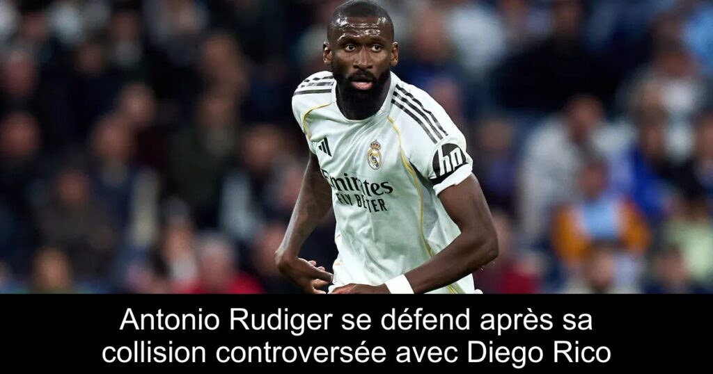 Antonio Rudiger se défend après sa collision controversée avec Diego Rico