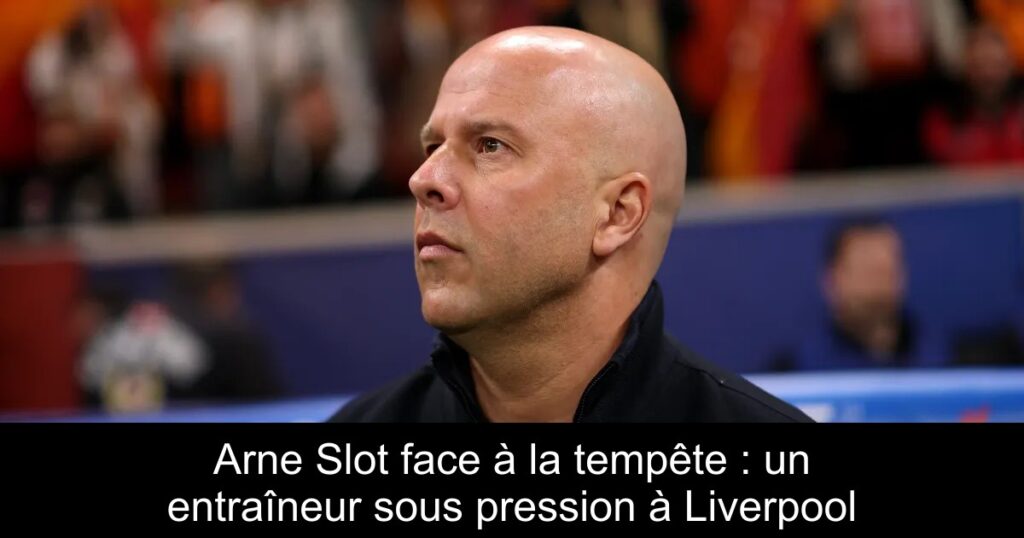 Arne Slot face à la tempête : un entraîneur sous pression à Liverpool