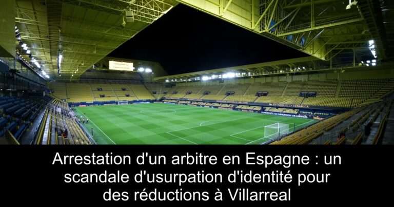 Arrestation d'un arbitre en Espagne : un scandale d'usurpation d'identité pour des réductions à Villarreal