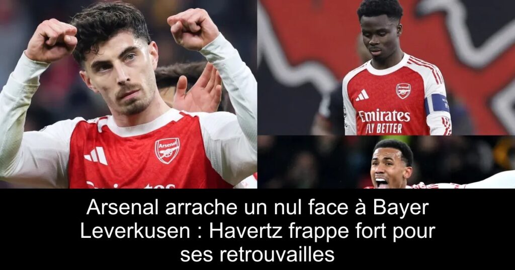 Arsenal arrache un nul face à Bayer Leverkusen : Havertz frappe fort pour ses retrouvailles
