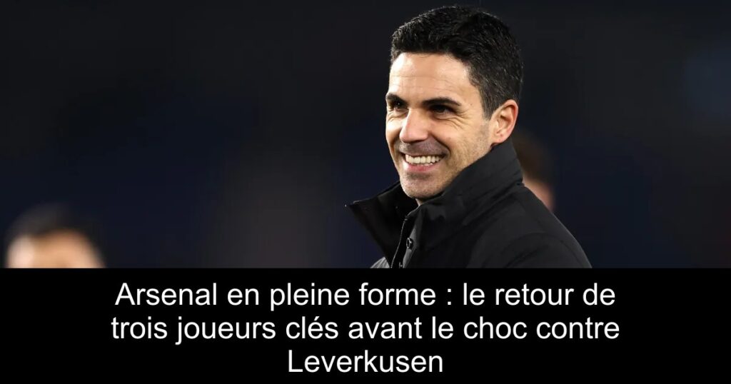 Arsenal en pleine forme : le retour de trois joueurs clés avant le choc contre Leverkusen