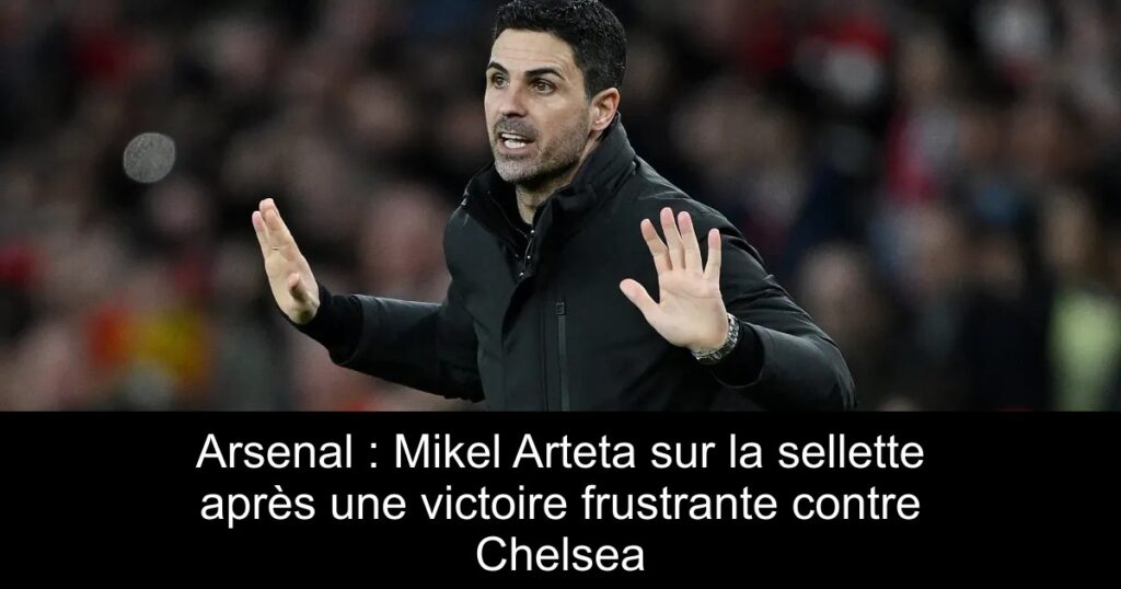 Arsenal : Mikel Arteta sur la sellette après une victoire frustrante contre Chelsea