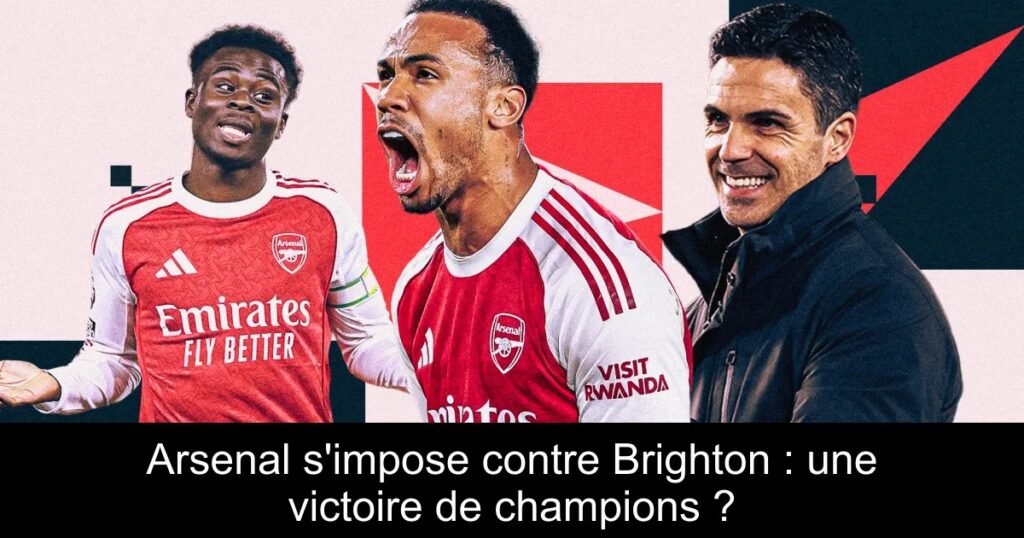 Arsenal s&rsquo;impose contre Brighton : une victoire de champions ?