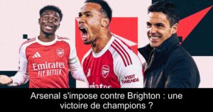 Arsenal s&rsquo;impose contre Brighton : une victoire de champions ?