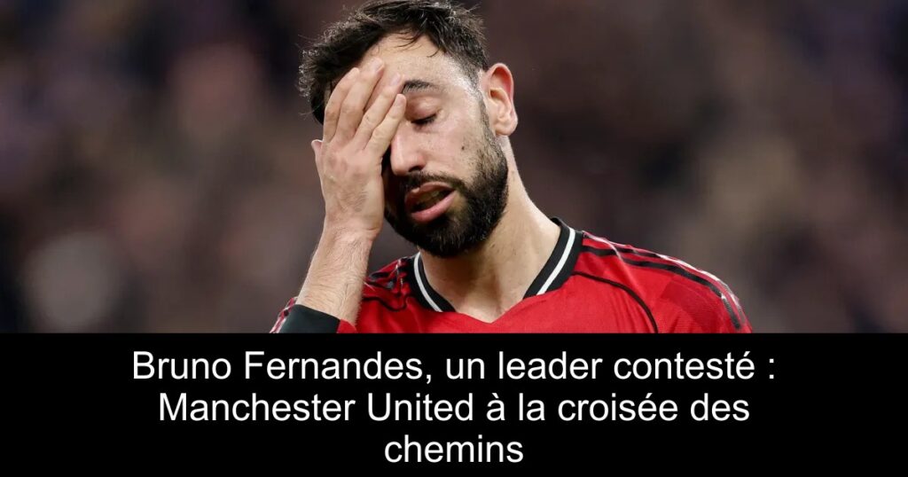 Bruno Fernandes, un leader contesté : Manchester United à la croisée des chemins