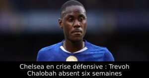 Chelsea en crise défensive : Trevoh Chalobah absent six semaines