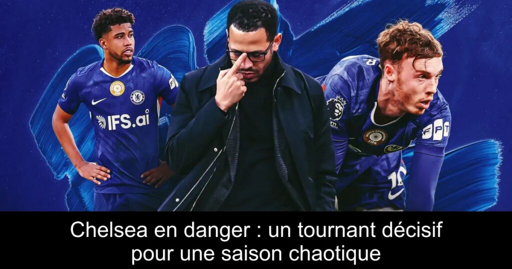 Chelsea en danger : un tournant décisif pour une saison chaotique