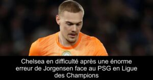 Chelsea en difficulté après une énorme erreur de Jorgensen face au PSG en Ligue des Champions