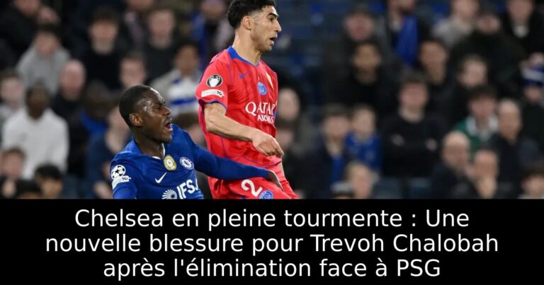Chelsea en pleine tourmente : Une nouvelle blessure pour Trevoh Chalobah après l'élimination face à PSG
