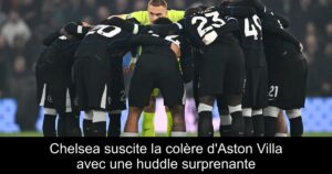 Chelsea suscite la colère d&rsquo;Aston Villa avec une huddle surprenante