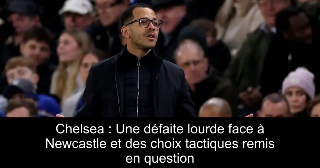Chelsea : Une défaite lourde face à Newcastle et des choix tactiques remis en question
