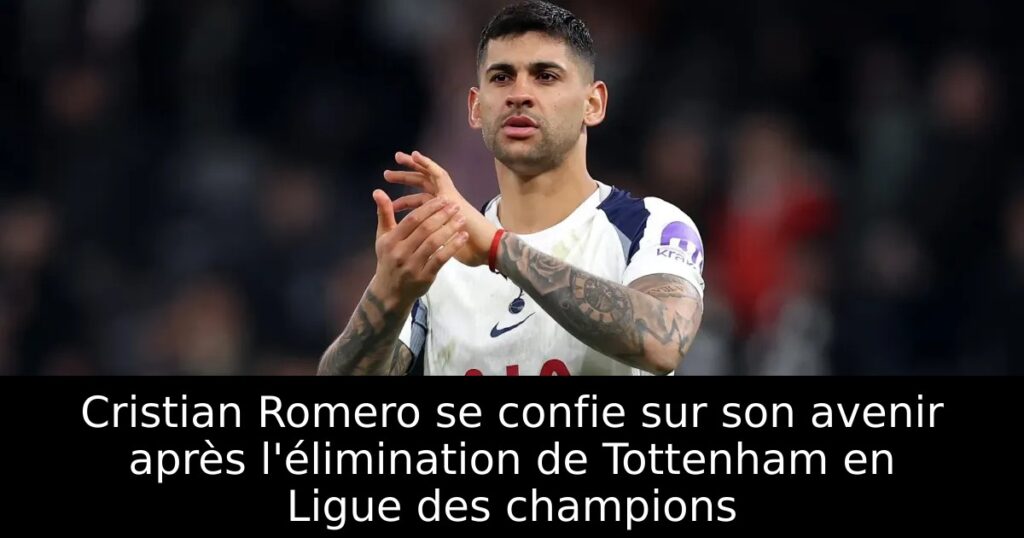Cristian Romero se confie sur son avenir après l&rsquo;élimination de Tottenham en Ligue des champions