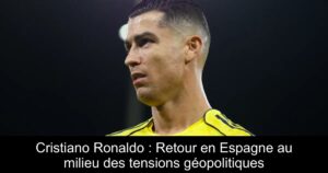 Cristiano Ronaldo : Retour en Espagne au milieu des tensions géopolitiques
