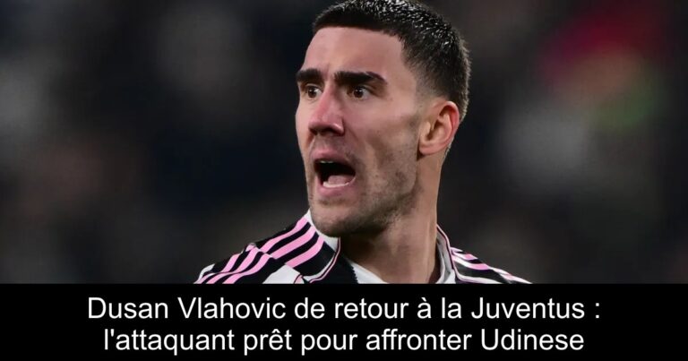 Dusan Vlahovic de retour à la Juventus : l'attaquant prêt pour affronter Udinese