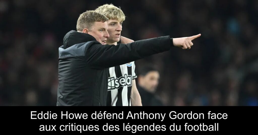 Eddie Howe défend Anthony Gordon face aux critiques des légendes du football