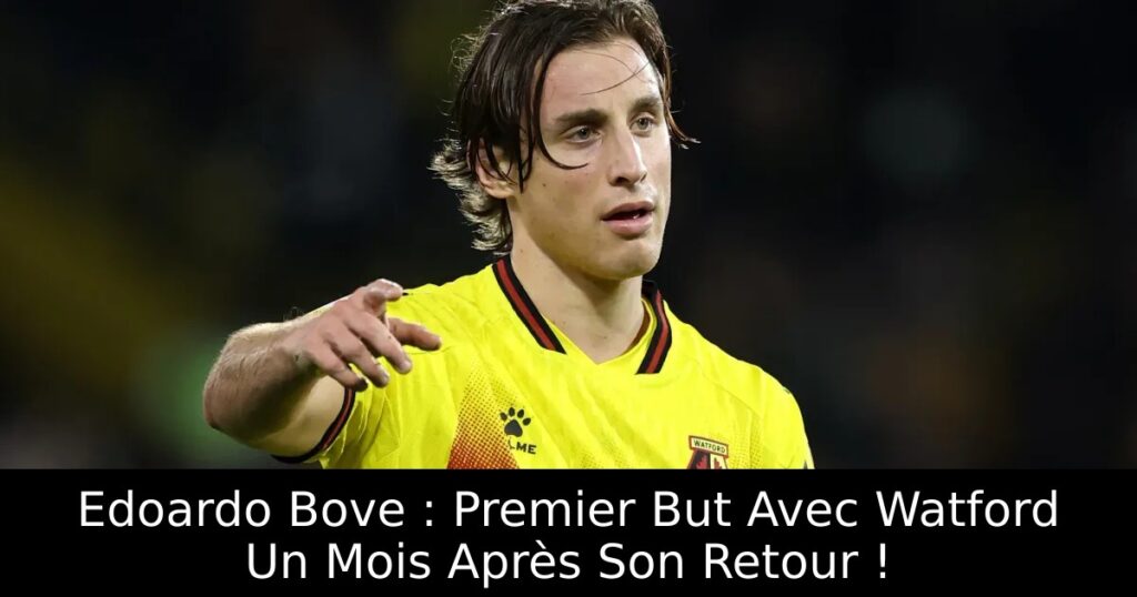 Edoardo Bove : Premier But Avec Watford Un Mois Après Son Retour !